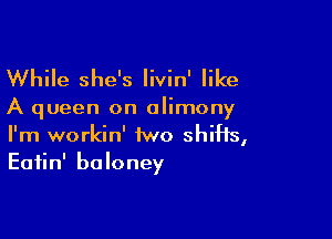 While she's Iivin' like

A queen on alimony

I'm workin' 1wo shifts,
Eatin' baloney