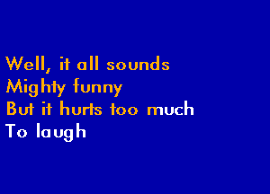Well, if all sounds
Mighty funny

Buf it hurts too much
Tolaugh