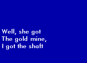 Well, she got

The gold mine,
I got the shaft