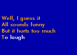 Well, I guess it
All sounds funny

Buf it hurts too much
Tolaugh