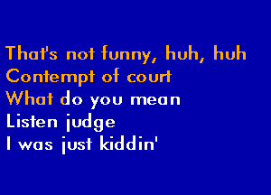 Thafs not funny, huh, huh

Co nie mp1 of court

What do you mean
Listen judge
I was just kiddin'