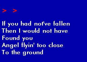 If you had noi've fallen

Then I would not have
Found you

Angel flyin' too close
To the ground