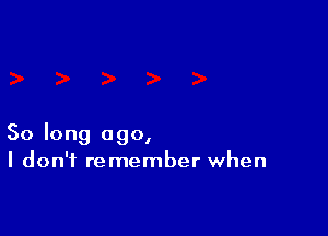So long ago,
I don't remember when