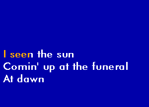 I seen the sun

Comin' up of the funeral
Af dawn