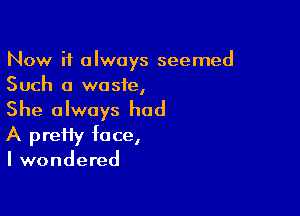 Now it always seemed
Such a waste,

She always had
A preiiy face,

I wondered