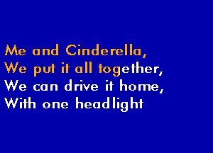 Me and Cinderella,
We put it all together,

We can drive it home,

With one head Iig hf