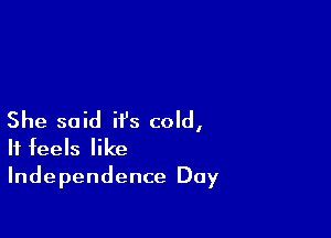 She said it's cold,
It feels like
Independence Day