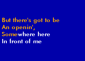 But there's got to be
An openin',

Somewhere here
In front of me