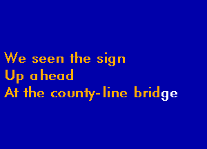 We seen the sign

Up ahead
At the couniy-Iine bridge