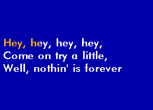 Hey, hey, hey, hey,

Come on try a file,
Well, noihin' is forever