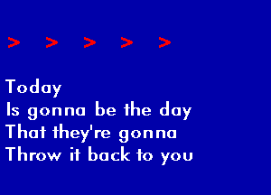 Today

Is gonna be the day
That they're gonna
Throw it back to you