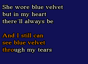 She wore blue velvet
but in my heart
there'll always be

And I still can
see blue velvet
through my tears