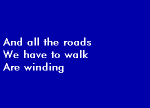 And all the roads

We have to walk
Are winding