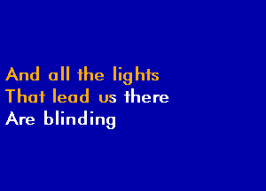 And all the lights

Thai lead us there
Are blinding