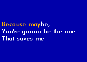 Beca use may be,

You're gonna be ihe one
That saves me