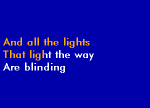 And all the lights

Thai light the way
Are blinding
