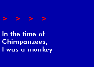 In the time of
Chimpanzees,
I was a monkey