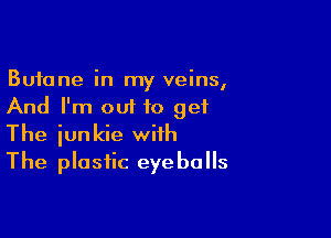 Butane in my veins,
And I'm out to get

The junkie with
The plastic eyeballs