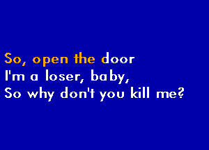 50, open the door

I'm a loser, be by,
So why don't you kill me?