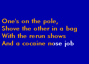 One's on the pole,
Shove the other in a bag
With the rerun shows
And a cocaine nose iob