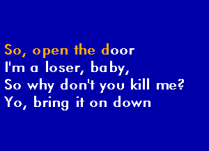 50, open the door
I'm a loser, baby,

So why don't you kill me?
Yo, bring it on down