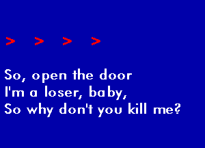 So, open the door
I'm a loser, baby,
50 why don't you kill me?