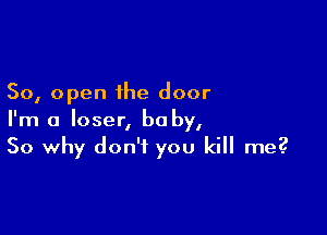 50, open the door

I'm a loser, be by,
So why don't you kill me?