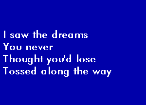 I saw the dreams
You never

Thought you'd lose
Tossed along the way