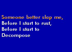 Someone beHer slap me,
Before I start to rust,

Before I start to
Decompose