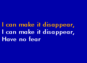 I can make it disappear,

I can make it disappear,
Have no fear