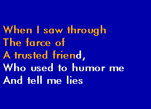 When I saw through
The force of

A trusted friend,

Who used 10 humor me
And tell me lies