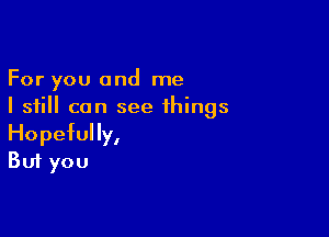 For you and me
I still can see things

Hopefully,
But you