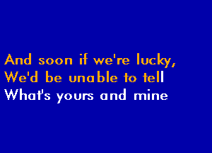 And soon if we're lucky,

We'd be unable to fell

What's yours and mine