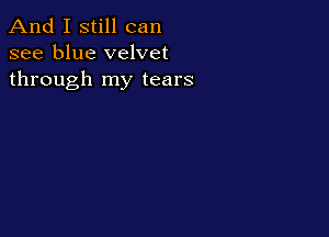And I still can
see blue velvet
through my tears