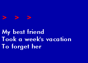 My best friend

Took a week's vacation
To forget her