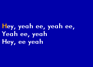 Hey, yeah ee, yeah ee,

Yeah ee, yeah
Hey, ee yeah