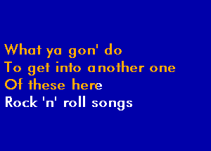 What yo gon' do

To get into another one

Of these here

Rock InI roll songs