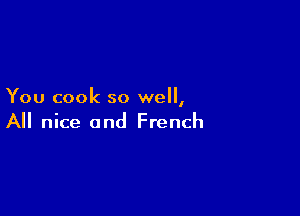 You cook so well,

A nice and French