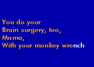 You do your
Brain surgery, foo,

Ma ma,
With your monkey wrench