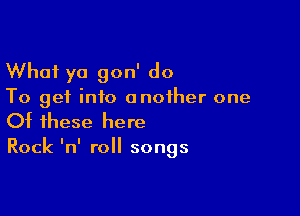 What yo gon' do

To get info another one

Of these here

Rock InI roll songs