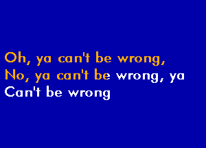 Oh, ya can't be wrong,

No, yo can't be wrong, yo
Can't be wrong