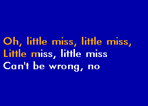 Oh, IiHle miss, liHle miss,

LiHle miss, IiHle miss
Can't be wrong, no