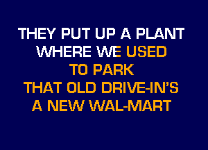 THEY PUT UP A PLANT
WHERE WE USED
TO PARK
THAT OLD DRIVE-IN'S
A NEW WAL-MART