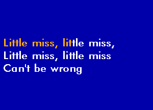 LiHle miss, liHle miss,

LiHle miss, little miss
Can't be wrong