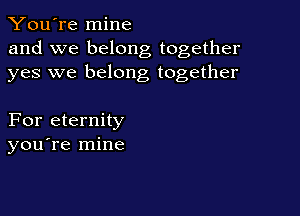 You're mine
and we belong together
yes we belong together

For eternity
you re mine