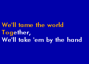 We'll tome ihe world

Together,
We'll fake 'em by the hand