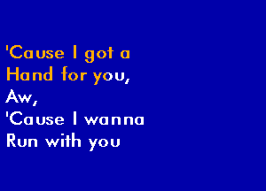 'Cause I got 0

Ha nd for you,
Aw

I

'Cause I wanna
Run with you