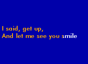 I said, get up,

And let me see you smile