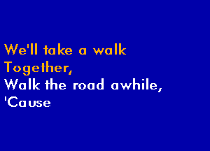 We'll fake a walk
Together,

Walk the road awhile,

'Ca use