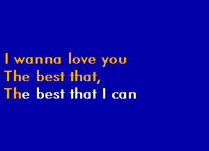 I wanna love you

The best that,
The best that I can